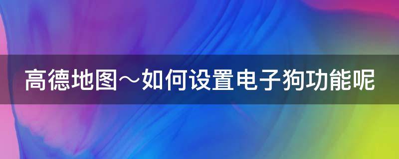 高德地图～如何设置电子狗功能呢 高德地图怎么设电子狗