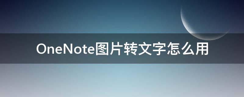 OneNote图片转文字怎么用 onenote复制出来的文字变成了图片