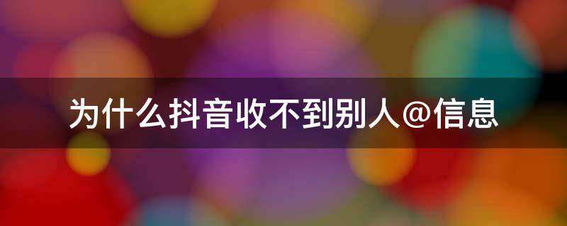 为什么抖音收不到别人@信息 为什么抖音收不到别人@信息可以看到点赞评论