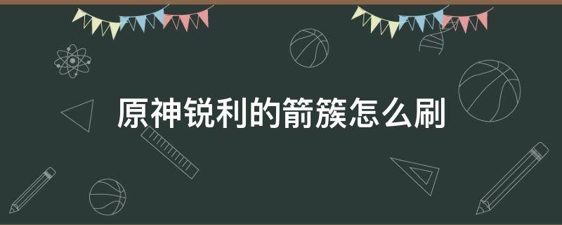 原神锐利的箭簇怎么刷（原神锐利的箭簇哪里刷）