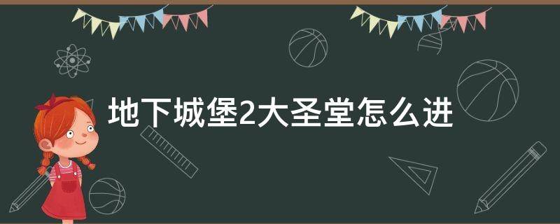 地下城堡2大圣堂怎么进 地下城堡2大圣堂怎么进不去