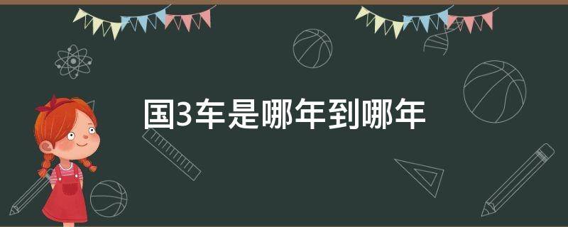 国3车是哪年到哪年（国3车是哪一年到哪一年）