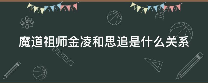 魔道祖师金凌和思追是什么关系 魔道祖师金凌和思追是什么关系的人