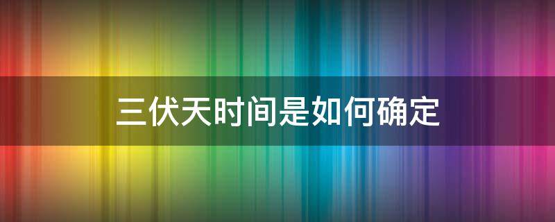 三伏天时间是如何确定 三伏时间怎么确定