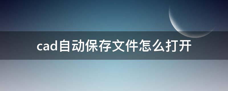 cad自动保存文件怎么打开 cad自动保存文件怎么打开无效