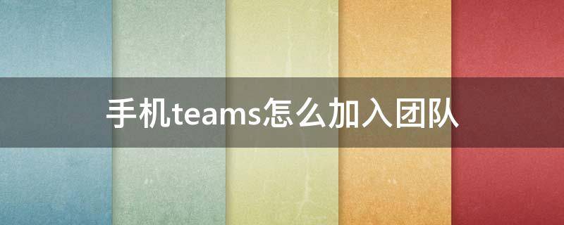 手机teams怎么加入团队 手机teams怎么加人