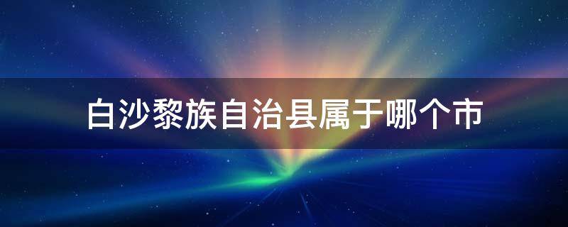 白沙黎族自治县属于哪个市（白沙黎族自治县属于哪个市地图）