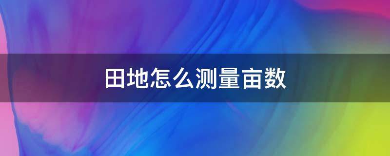 田地怎么测量亩数（农田怎么测量亩数）