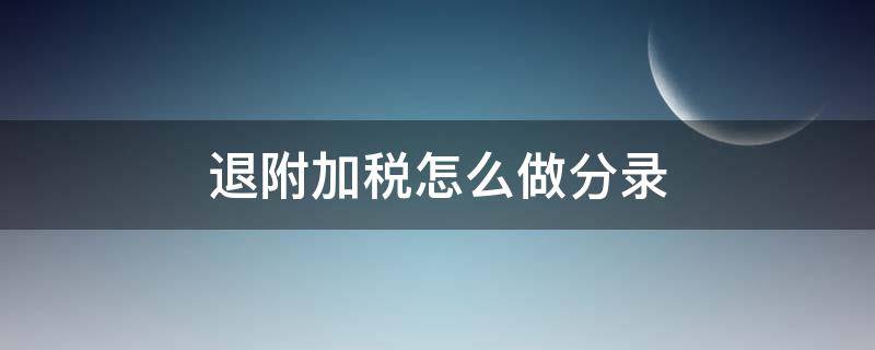 退附加税怎么做分录（退的附加税怎么做分录）