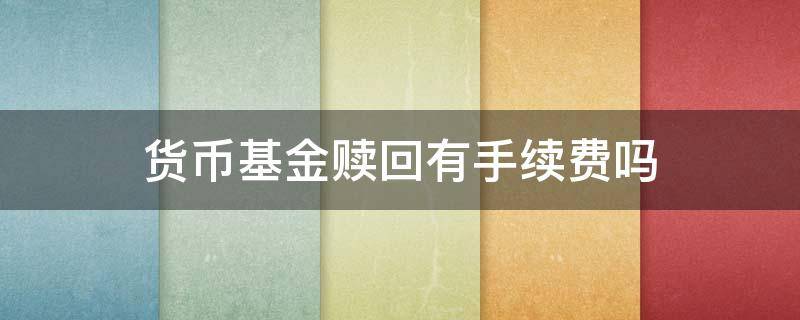 货币基金赎回有手续费吗 基金赎回手续费是怎么收取的