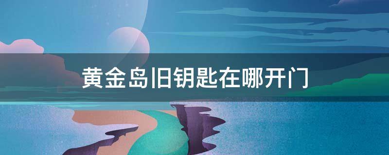 黄金岛旧钥匙在哪开门 黄金岛拿到钥匙怎么走