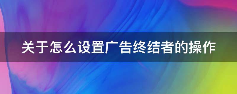 关于怎么设置广告终结者的操作 广告终结者插件怎么安装