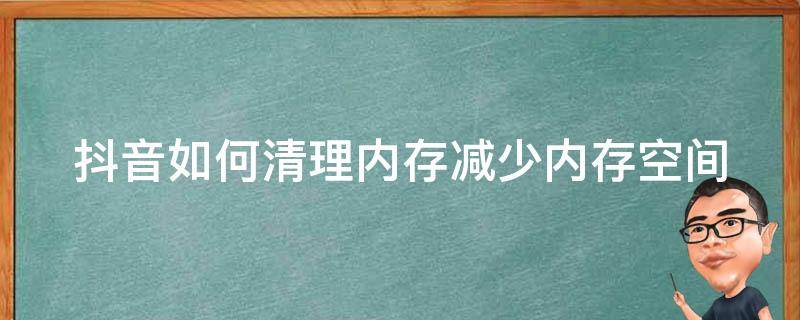 抖音如何清理内存减少内存空间（抖音如何清理内存减少内存空间数据）