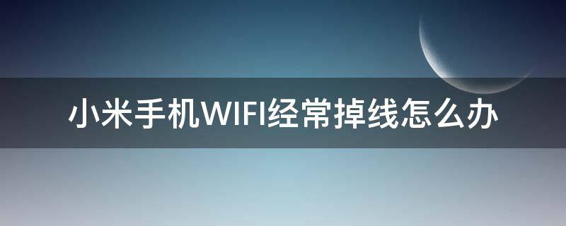 小米手机WIFI经常掉线怎么办 小米手机wifi总是掉线怎么回事