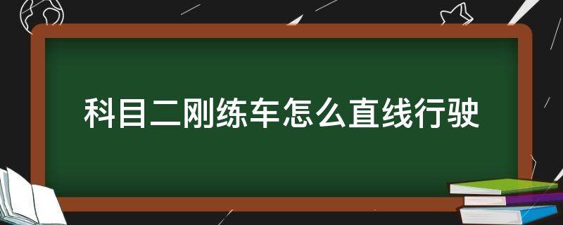 科目二刚练车怎么直线行驶 科目二练车拉直线技巧