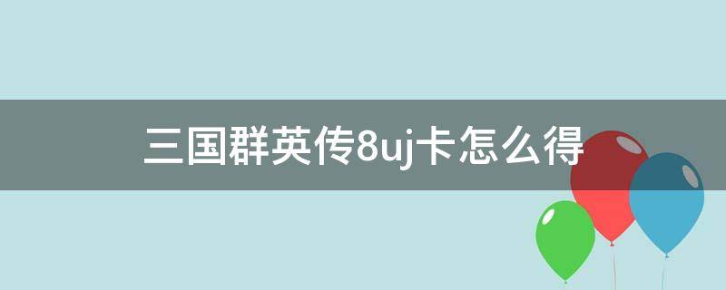 三国群英传8uj卡怎么得 三国群英传8uj工具卡