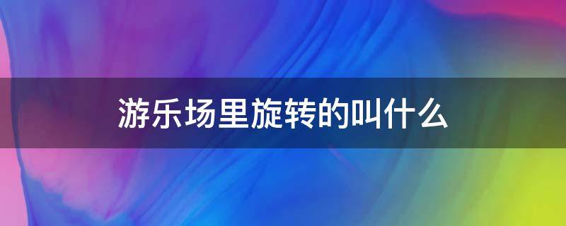 游乐场里旋转的叫什么 游乐场里有个旋转什么来着