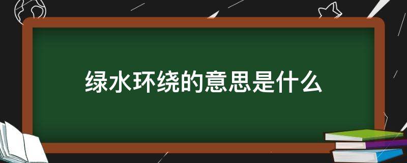 绿水环绕的意思是什么 绿水环绕的意思是什么生肖