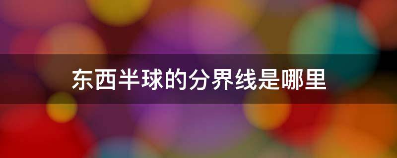 东西半球的分界线是哪里 东西半球的划分界线是什么?