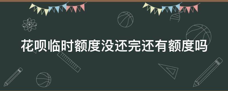 花呗临时额度没还完还有额度吗（花呗临时额度没还完还有额度吗怎么办）