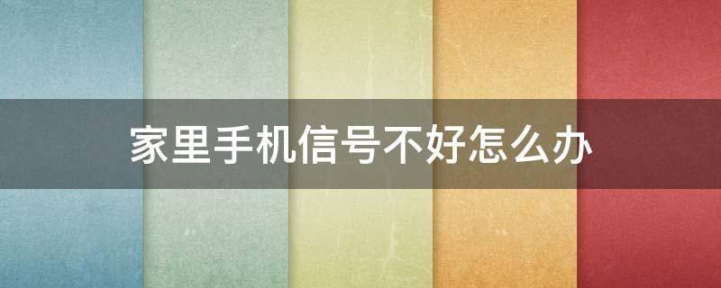 家里手机信号不好怎么办 家里手机信号不好怎么办?需要配个什么?