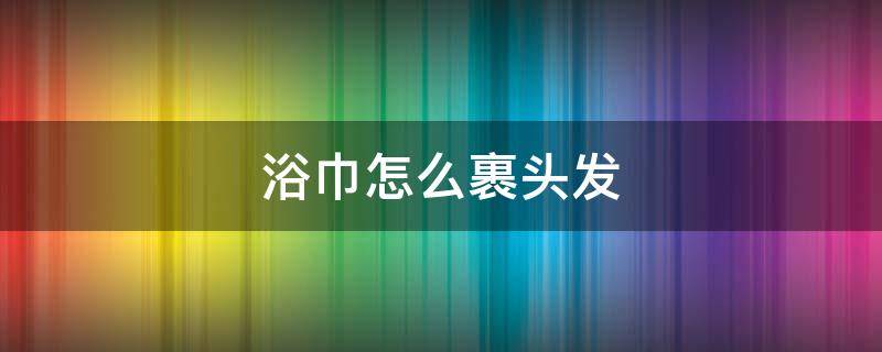 浴巾怎么裹头发 浴巾怎么裹头发不会掉