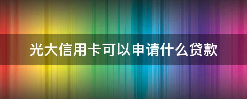 光大信用卡可以申请什么贷款 光大银行信用贷怎么申请