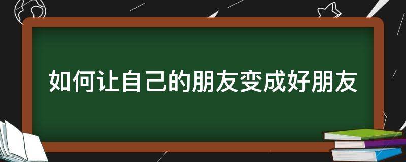 如何让自己的朋友变成好朋友 怎样让普通朋友变成好朋友