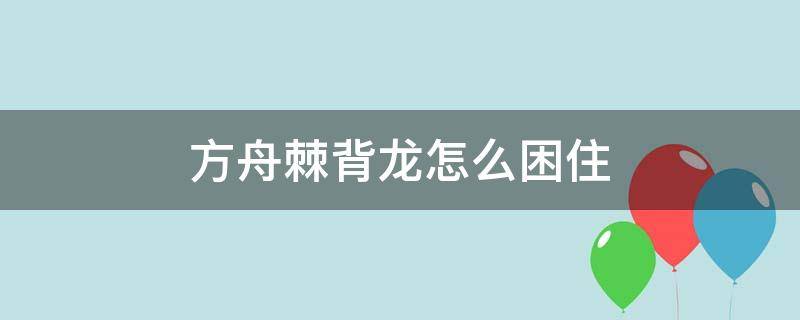 方舟棘背龙怎么困住 方舟棘背龙用什么困龙房