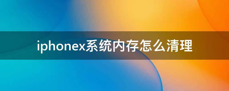 iphonex系统内存怎么清理 iPhonex如何清理内存