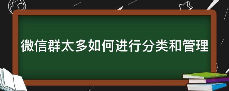 微信群太多如何进行分类和管理（微信群太多如何进行分类和管理操作）