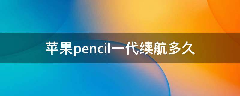 苹果pencil一代续航多久 apple pencil一代充满电能用多久