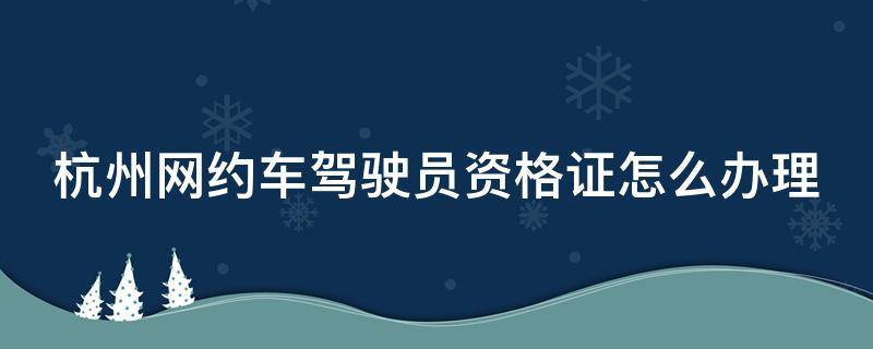 杭州网约车驾驶员资格证怎么办理 杭州网约车驾驶员资格证怎么办理流程