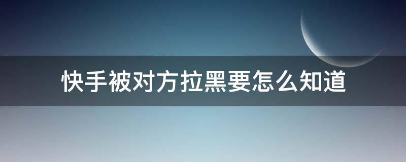 快手被对方拉黑要怎么知道（快手如何知道被对方拉黑）