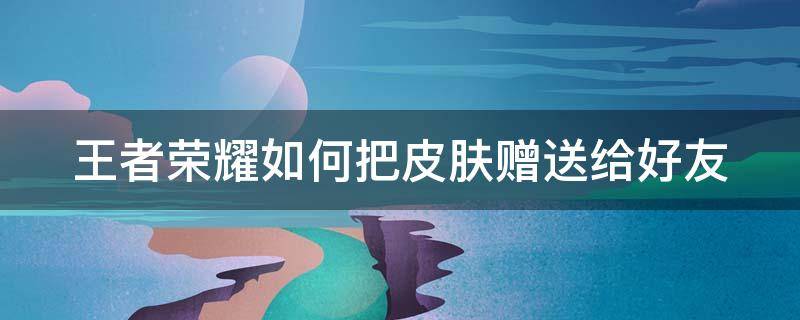 王者荣耀如何把皮肤赠送给好友 王者荣耀如何把皮肤赠送给好友使用