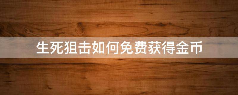 生死狙击如何免费获得金币（生死狙击免费领取金币）