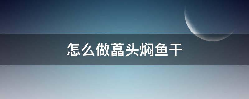 怎么做藠头焖鱼干 藠头炒干鱼的做法步骤