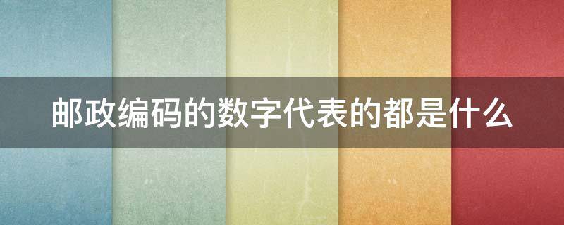 邮政编码的数字代表的都是什么（邮政编码上的数字所代表的意义是什么）