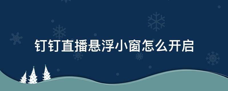 钉钉直播悬浮小窗怎么开启 钉钉直播如何开启悬浮窗