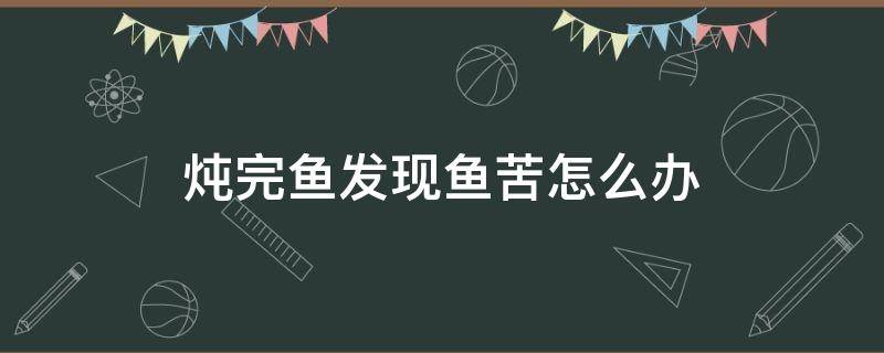 炖完鱼发现鱼苦怎么办 炖完鱼有点苦怎么办