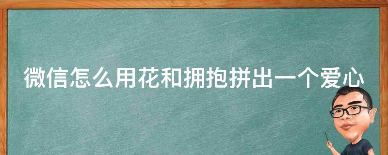 微信怎么用花和拥抱拼出一个爱心（微信聊天用花和抱抱怎么拼出心形）