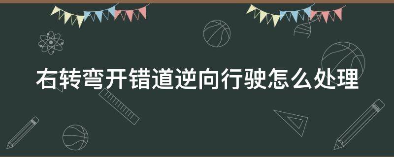 右转弯开错道逆向行驶怎么处理 右转弯开错道逆向行驶怎么处理扣分