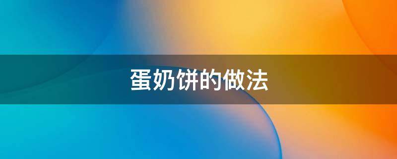 蛋奶饼的做法（蛋奶饼的做法烤箱）