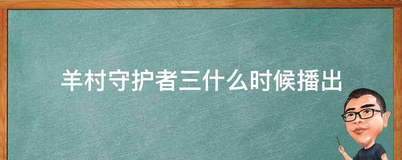 羊村守护者三什么时候播出（羊村守护者第3季叫什么名字）