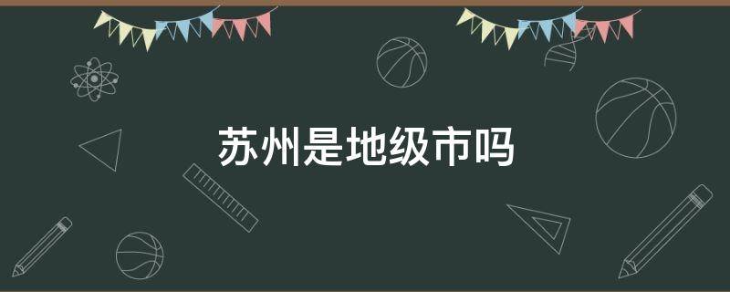苏州是地级市吗（苏州算是地级市吗）