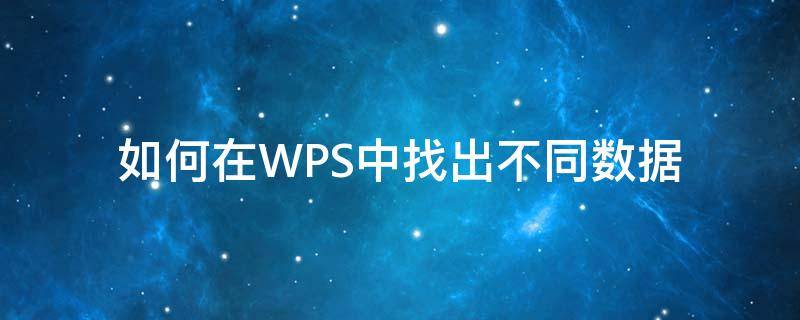 如何在WPS中找出不同数据 wps怎么找不同数据