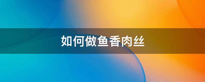 如何做鱼香肉丝（怎样做鱼香肉丝好吃又简单）