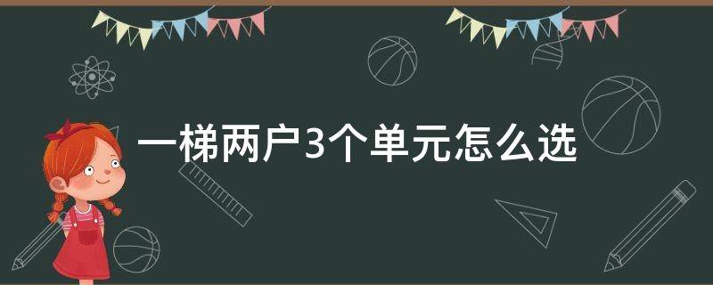 一梯两户3个单元怎么选（一梯两户三个单元怎么选择?）