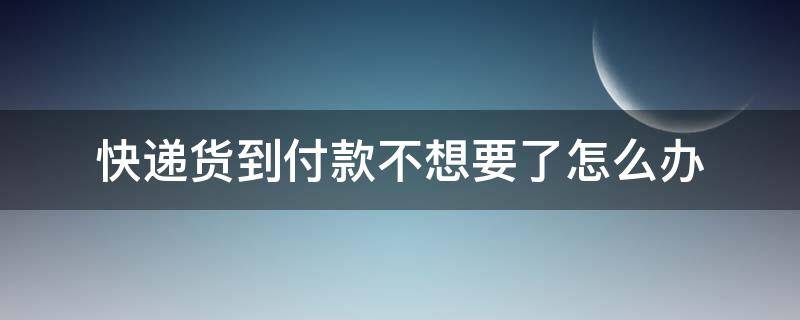 快递货到付款不想要了怎么办（货到付款的快递不想要了怎么办）