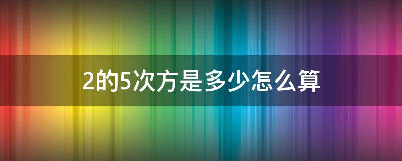 2的5次方是多少怎么算（2的5次方等于多少?）